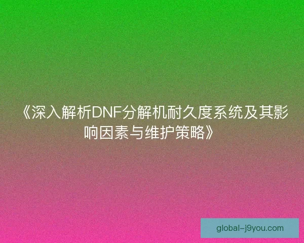 《深入解析DNF分解机耐久度系统及其影响因素与维护策略》