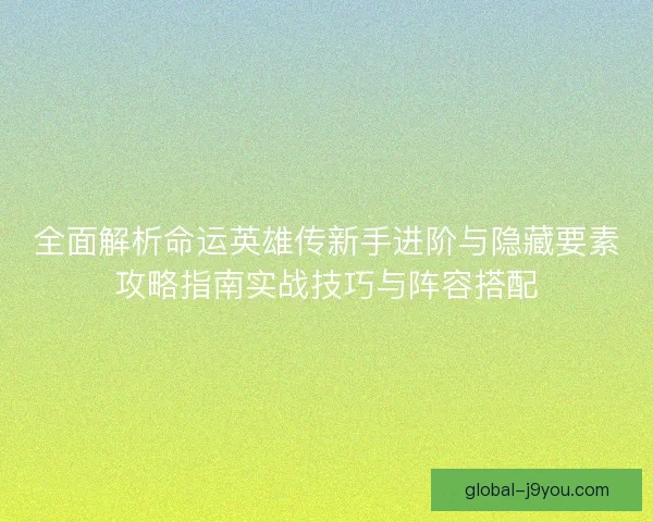 全面解析命运英雄传新手进阶与隐藏要素攻略指南实战技巧与阵容搭配