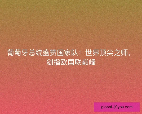 葡萄牙总统盛赞国家队：世界顶尖之师，剑指欧国联巅峰
