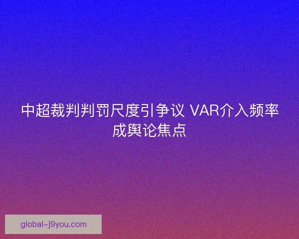 中超裁判判罚尺度引争议 VAR介入频率成舆论焦点